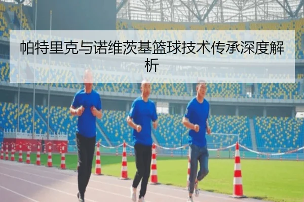 帕特里克与诺维茨基篮球技术传承深度解析